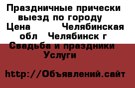 Праздничные прически, выезд по городу. › Цена ­ 500 - Челябинская обл., Челябинск г. Свадьба и праздники » Услуги   